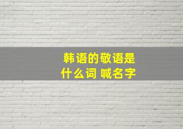 韩语的敬语是什么词 喊名字